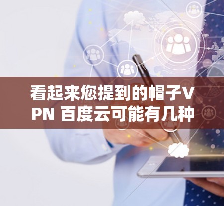 看起来您提到的帽子VPN 百度云可能有几种理解,但可能是帽子VPN与百度云服务的结合。以下是可能的解释 看起来您提到的帽子VPN 百度云可能有几种理解,但可能是帽子VPN与百度云服务的结合。以下是可能的解释