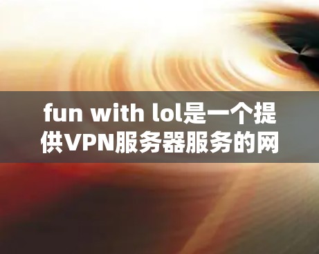 fun with lol是一个提供VPN服务器服务的网站,旨在为Lol(即英雄联盟)的玩家提供安全、可靠的服务器连接。以下是关于fun with lol的一些关键信息 fun with lol是一个提供VPN服务器服务的网站,旨在为Lol(即英雄联盟)的玩家提供安全、可靠的服务器连接。以下是关于fun with lol的一些关键信息