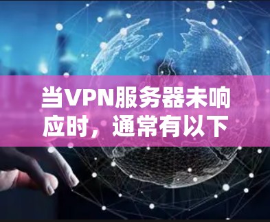 当VPN服务器未响应时，通常有以下几个常见原因