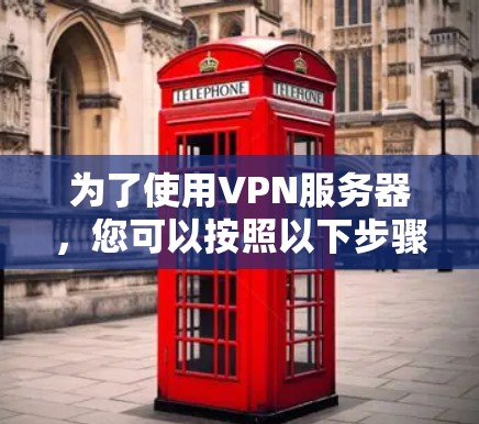 为了使用VPN服务器,您可以按照以下步骤进行 为了使用VPN服务器,您可以按照以下步骤进行