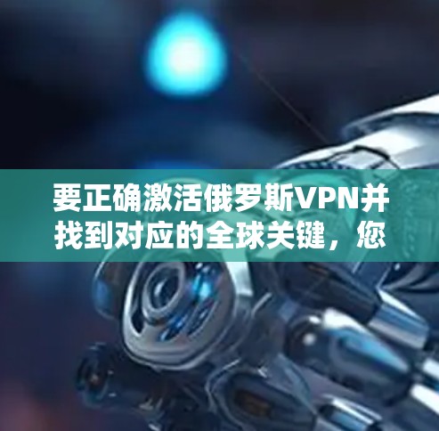 要正确激活俄罗斯VPN并找到对应的全球关键,您可以按照以下步骤操作 要正确激活俄罗斯VPN并找到对应的全球关键,您可以按照以下步骤操作