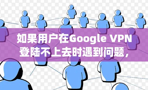 如果用户在Google VPN登陆不上去时遇到问题,以下是一些可能的解决步骤和原因分析 如果用户在Google VPN登陆不上去时遇到问题,以下是一些可能的解决步骤和原因分析