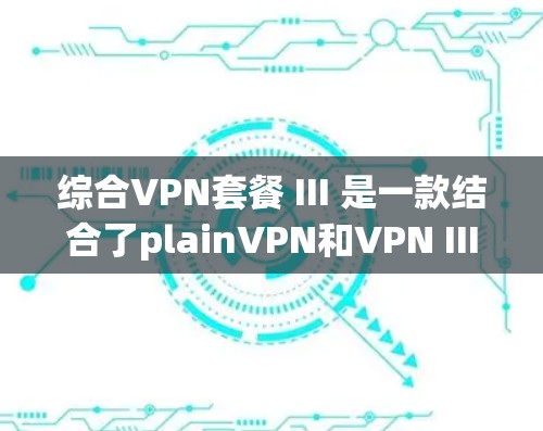 综合VPN套餐 III 是一款结合了plainVPN和VPN III 技术的强大VPN解决方案,旨在提供更安全、更快和更灵活的网络连接。以下是它的详细信息 综合VPN套餐 III 是一款结合了plainVPN和VPN III 技术的强大VPN解决方案,旨在提供更安全、更快和更灵活的网络连接。以下是它的详细信息