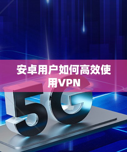 安卓用户如何高效使用VPN