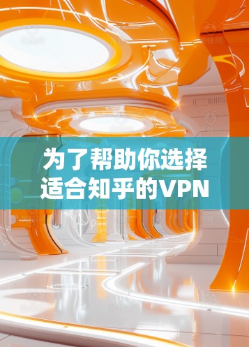 为了帮助你选择适合知乎的VPN服务,以下是详细的步骤说明 为了帮助你选择适合知乎的VPN服务,以下是详细的步骤说明