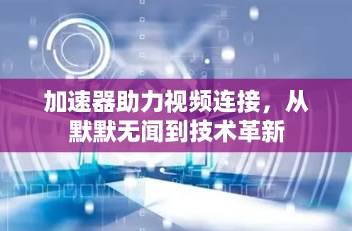 加速器助力视频连接,从默默无闻到技术革新 加速器助力视频连接,从默默无闻到技术革新