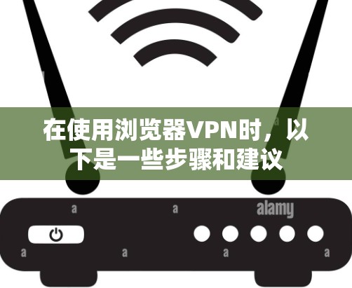 在使用浏览器VPN时，以下是一些步骤和建议