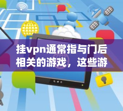 挂vpn通常指与门后相关的游戏,这些游戏通常属于挂门系列。以下是关于挂门相关的游戏 挂vpn通常指与门后相关的游戏,这些游戏通常属于挂门系列。以下是关于挂门相关的游戏