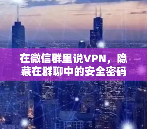 在微信群里说VPN，隐藏在群聊中的安全密码