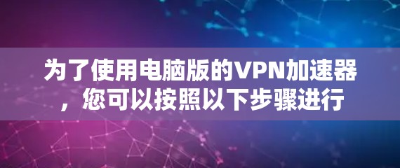 为了使用电脑版的VPN加速器,您可以按照以下步骤进行 为了使用电脑版的VPN加速器,您可以按照以下步骤进行