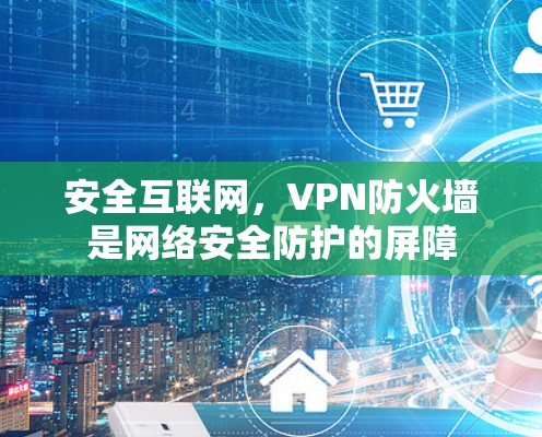 安全互联网，VPN防火墙是网络安全防护的屏障
