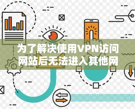为了解决使用VPN访问网站后无法进入其他网页的问题,可以按照以下步骤进行 为了解决使用VPN访问网站后无法进入其他网页的问题,可以按照以下步骤进行