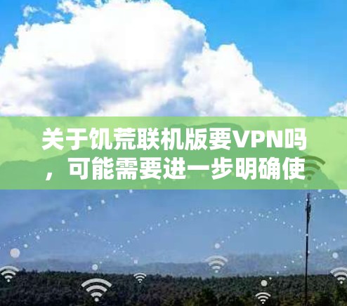 关于饥荒联机版要VPN吗，可能需要进一步明确使用场景和需求。以下是一些可能的解释和建议