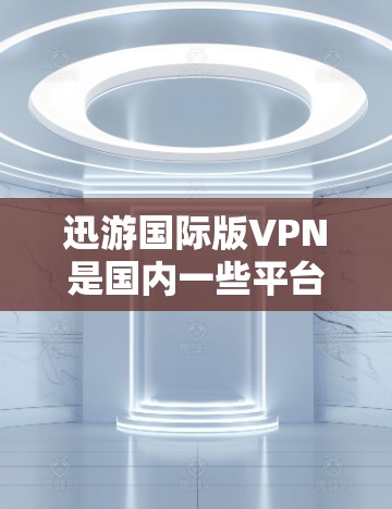 迅游国际版VPN是国内一些平台提供的VPN服务,通常用于娱乐、游戏、视频会议等。以下是一些使用迅游国际版VPN的技巧和注意事项 迅游国际版VPN是国内一些平台提供的VPN服务,通常用于娱乐、游戏、视频会议等。以下是一些使用迅游国际版VPN的技巧和注意事项