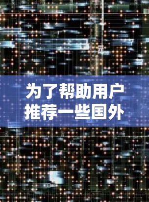 为了帮助用户推荐一些国外的VPN服务器,以下是一些推荐的服务器及其优势 为了帮助用户推荐一些国外的VPN服务器,以下是一些推荐的服务器及其优势