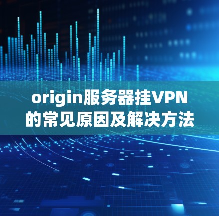 origin服务器挂VPN的常见原因及解决方法 origin服务器挂VPN的常见原因及解决方法