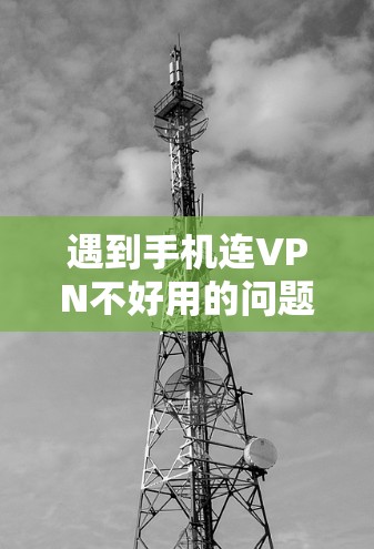 遇到手机连VPN不好用的问题,可以按照以下步骤进行排查和解决 遇到手机连VPN不好用的问题,可以按照以下步骤进行排查和解决
