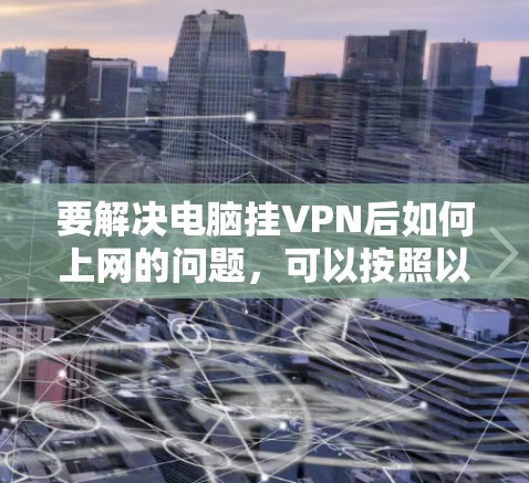 要解决电脑挂VPN后如何上网的问题,可以按照以下步骤进行 要解决电脑挂VPN后如何上网的问题,可以按照以下步骤进行