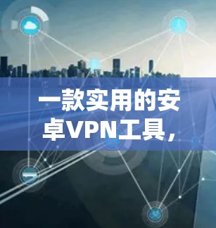 一款实用的安卓VPN工具,帮助您轻松在手机上进行VPN 一款实用的安卓VPN工具,帮助您轻松在手机上进行VPN