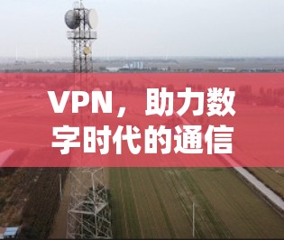 VPN,助力数字时代的通信保障与安全 VPN,助力数字时代的通信保障与安全