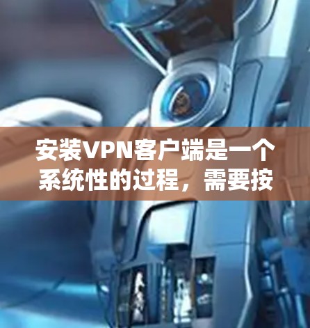 安装VPN客户端是一个系统性的过程，需要按照以下步骤逐步进行