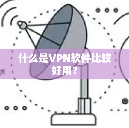 什么是VPN软件比较好用? 什么是VPN软件比较好用?