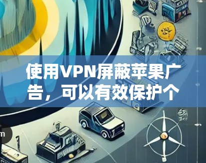 使用VPN屏蔽苹果广告，可以有效保护个人隐私和数据安全。以下是一步步的指南，帮助您实现这一目标