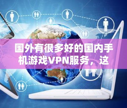 国外有很多好的国内手机游戏VPN服务,这些服务可以帮助用户在全球范围内流畅玩手机游戏。以下是国外比较好的国内手机游戏VPN服务 国外有很多好的国内手机游戏VPN服务,这些服务可以帮助用户在全球范围内流畅玩手机游戏。以下是国外比较好的国内手机游戏VPN服务