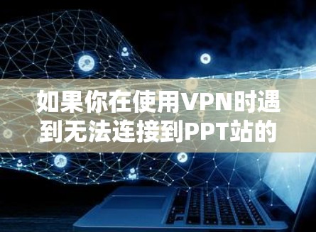 如果你在使用VPN时遇到无法连接到PPT站的问题,可能是因为以下原因 如果你在使用VPN时遇到无法连接到PPT站的问题,可能是因为以下原因