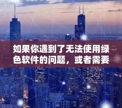 如果你遇到了无法使用绿色软件的问题,或者需要使用VPN来解决某些问题,可以考虑以下几种解决方案 如果你遇到了无法使用绿色软件的问题,或者需要使用VPN来解决某些问题,可以考虑以下几种解决方案