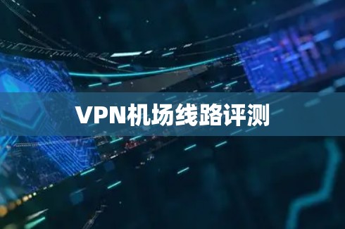 VPN机场线路评测 VPN机场线路评测