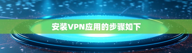 安装VPN应用的步骤如下 安装VPN应用的步骤如下