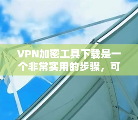 VPN加密工具下载是一个非常实用的步骤，可以帮助您更安全地访问互联网。以下是几种常用的VPN加密工具，供您选择和下载