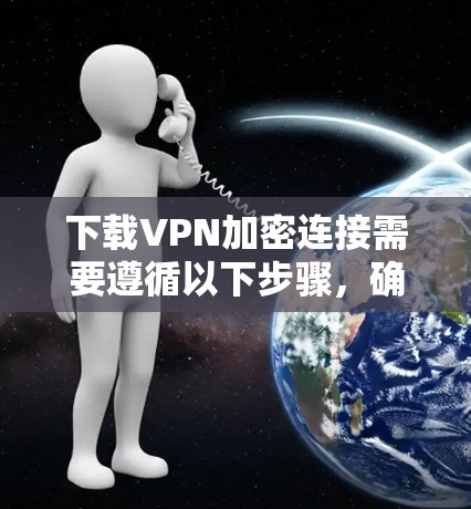 下载VPN加密连接需要遵循以下步骤,确保安全和隐私 下载VPN加密连接需要遵循以下步骤,确保安全和隐私