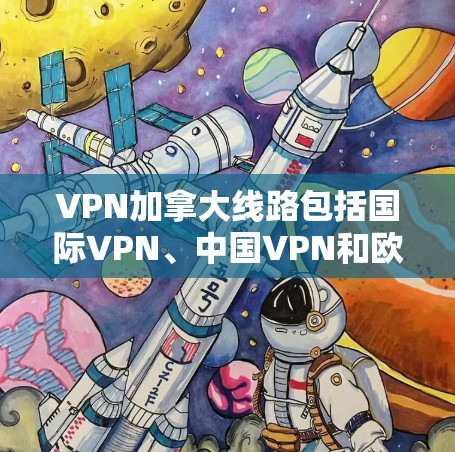 VPN加拿大线路包括国际VPN、中国VPN和欧洲VPN等。以下是一些具体的VPN服务
