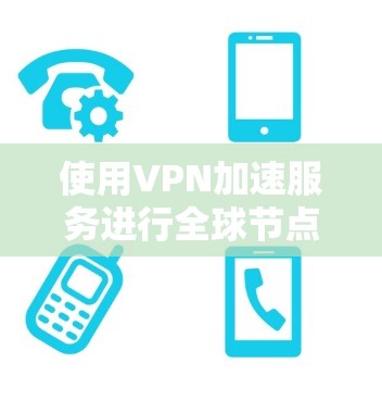 使用VPN加速服务进行全球节点测试时,需要注意以下几点 使用VPN加速服务进行全球节点测试时,需要注意以下几点