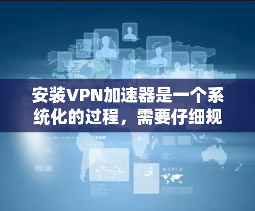 安装VPN加速器是一个系统化的过程,需要仔细规划和执行。以下是一个详细的步骤指南,帮助您顺利安装和使用VPN加速器 安装VPN加速器是一个系统化的过程,需要仔细规划和执行。以下是一个详细的步骤指南,帮助您顺利安装和使用VPN加速器