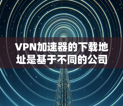 VPN加速器的下载地址是基于不同的公司和平台的，以下是一些主要的VPN加速器及其官方下载地址