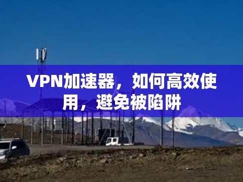 VPN加速器,如何高效使用,避免被陷阱 VPN加速器,如何高效使用,避免被陷阱