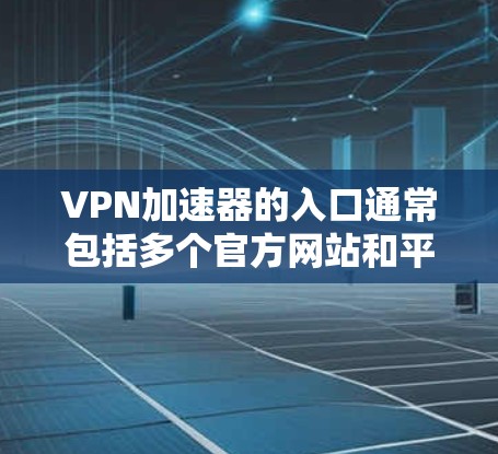 VPN加速器的入口通常包括多个官方网站和平台,以下是几个常见的VPN加速器及其官网链接 VPN加速器的入口通常包括多个官方网站和平台,以下是几个常见的VPN加速器及其官网链接