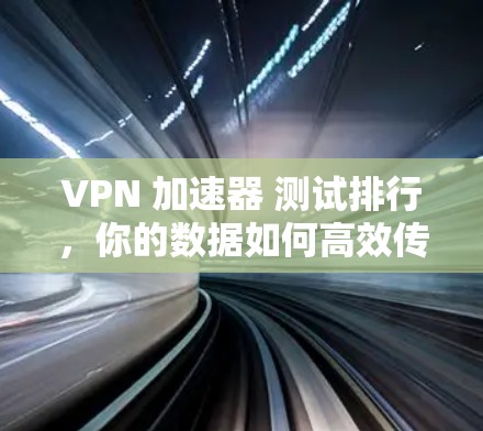 VPN 加速器 测试排行，你的数据如何高效传输？
