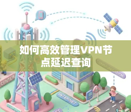 如何高效管理VPN节点延迟查询 如何高效管理VPN节点延迟查询