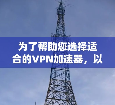 为了帮助您选择适合的VPN加速器，以下是一个系统化的指南