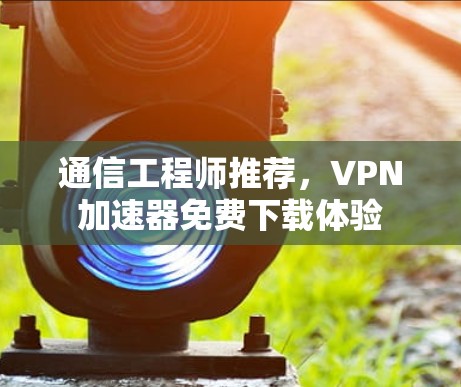 通信工程师推荐，VPN加速器免费下载体验