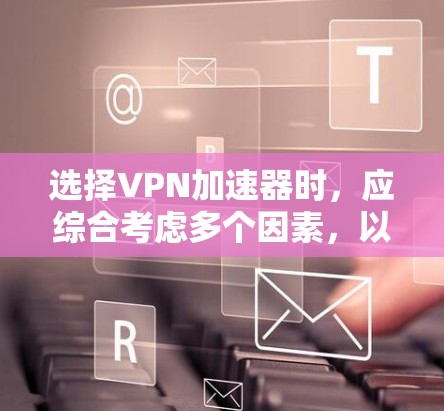 选择VPN加速器时，应综合考虑多个因素，以确保最佳的用户体验。以下是对VPN加速器的详细分析和推荐