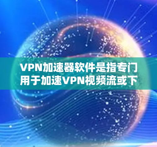 VPN加速器软件是指专门用于加速VPN视频流或下载的软件，主要帮助用户更快地下载内容或观看视频。以下是一些用户可能会使用VPN加速器软件的推荐