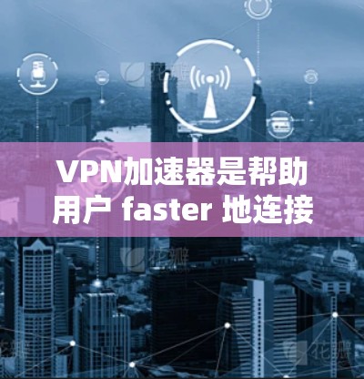 VPN加速器是帮助用户 faster 地连接到网络的工具。以下是几个常见的VPN加速器下载入口，供您参考