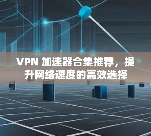 VPN 加速器合集推荐，提升网络速度的高效选择