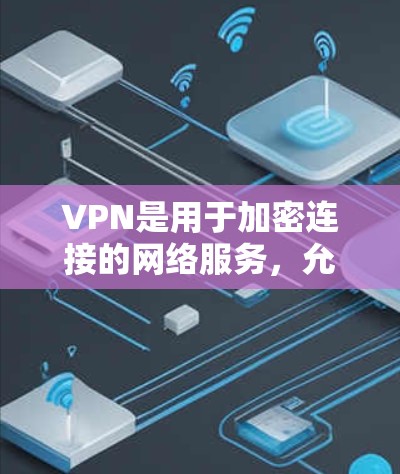 VPN是用于加密连接的网络服务，允许在线观看和共享内容，同时保护数据安全。以下是关于VPN的详细介绍