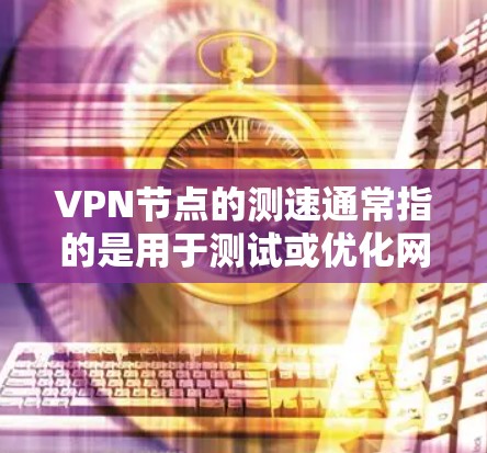 VPN节点的测速通常指的是用于测试或优化网络连接速度的服务，可能包括以下几种用途